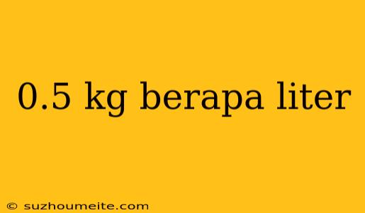 0.5 Kg Berapa Liter