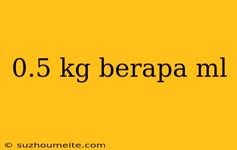 0.5 Kg Berapa Ml