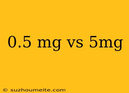 0.5 Mg Vs 5mg