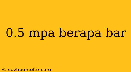 0.5 Mpa Berapa Bar