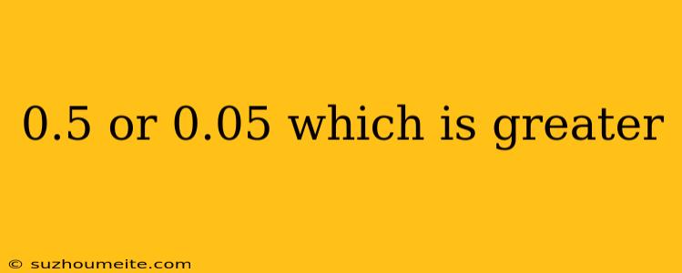 0.5 Or 0.05 Which Is Greater