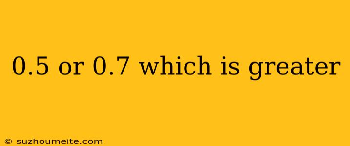 0.5 Or 0.7 Which Is Greater