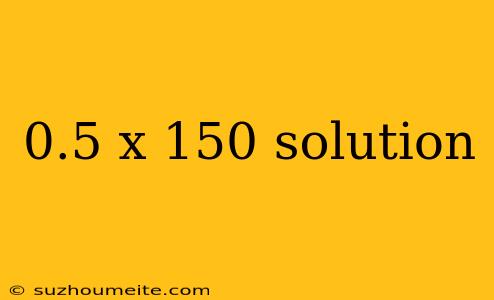 0.5 X 150 Solution