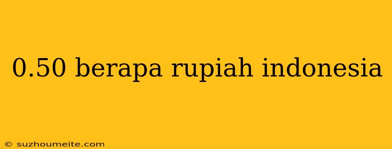 0.50 Berapa Rupiah Indonesia