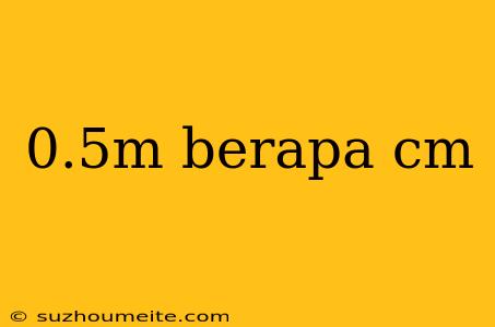 0.5m Berapa Cm