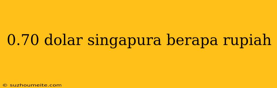 0.70 Dolar Singapura Berapa Rupiah