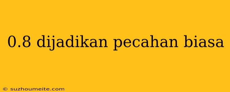 0.8 Dijadikan Pecahan Biasa