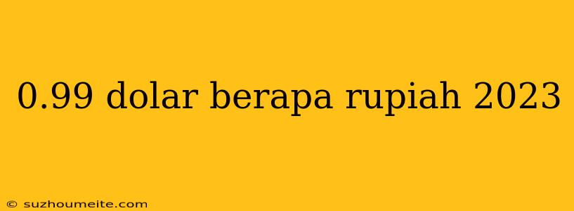 0.99 Dolar Berapa Rupiah 2023