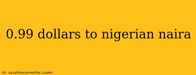 0.99 Dollars To Nigerian Naira