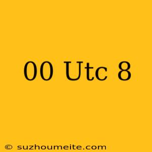 00 Utc+8