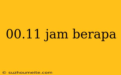 00.11 Jam Berapa