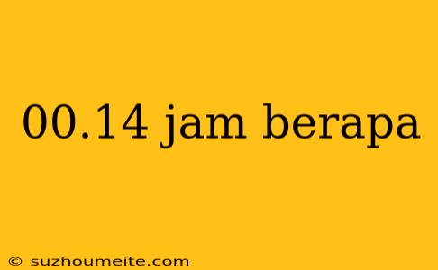 00.14 Jam Berapa