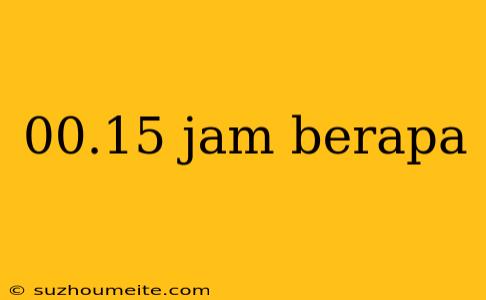 00.15 Jam Berapa