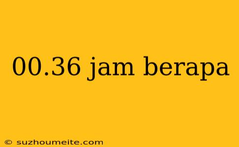 00.36 Jam Berapa