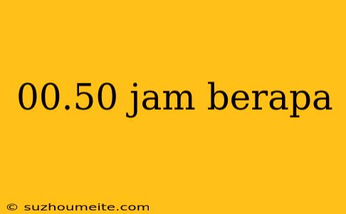 00.50 Jam Berapa