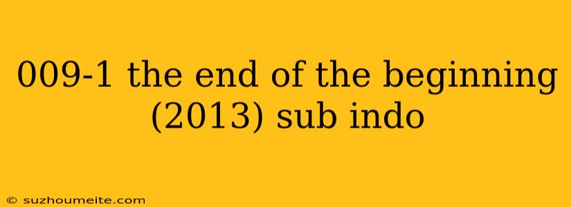 009-1 The End Of The Beginning (2013) Sub Indo