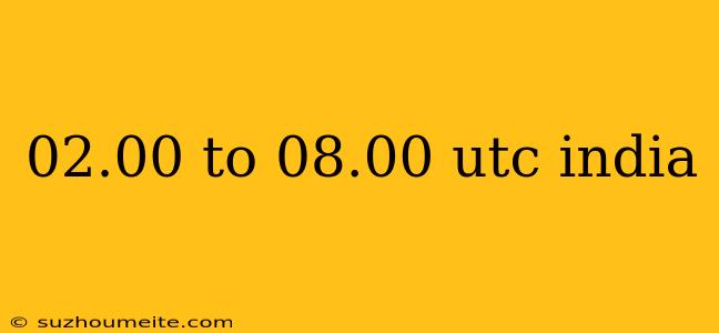 02.00 To 08.00 Utc India