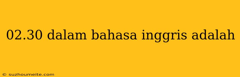 02.30 Dalam Bahasa Inggris Adalah