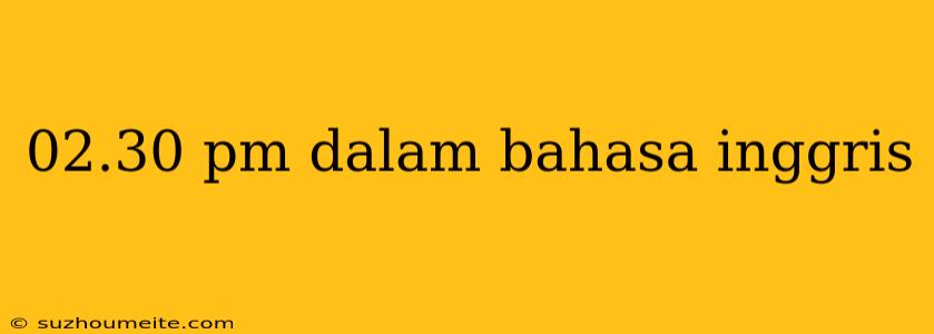 02.30 Pm Dalam Bahasa Inggris