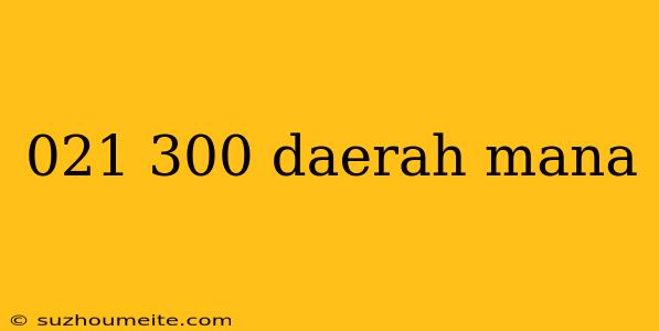 021 300 Daerah Mana