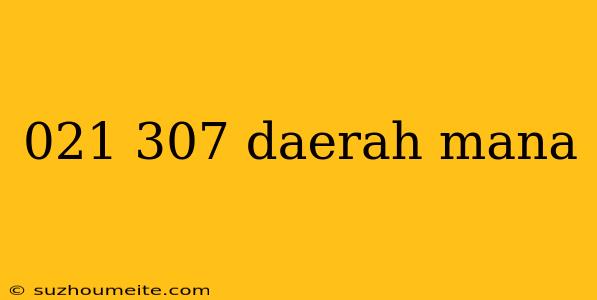 021 307 Daerah Mana