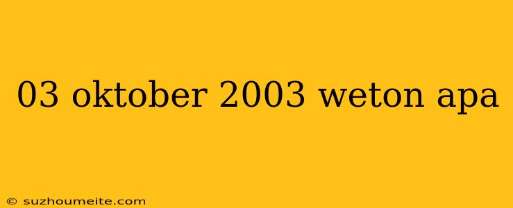 03 Oktober 2003 Weton Apa