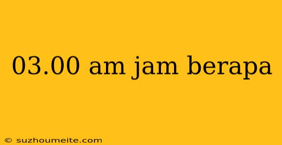 03.00 Am Jam Berapa