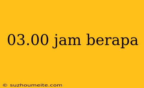 03.00 Jam Berapa