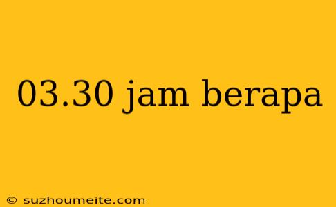 03.30 Jam Berapa