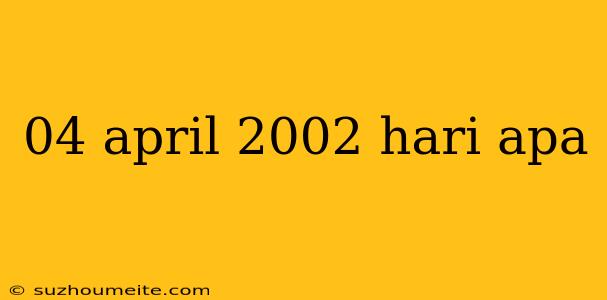 04 April 2002 Hari Apa