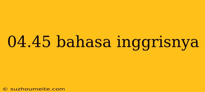 04.45 Bahasa Inggrisnya