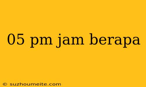 05 Pm Jam Berapa