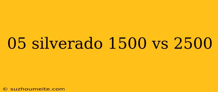 05 Silverado 1500 Vs 2500