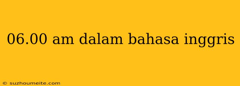 06.00 Am Dalam Bahasa Inggris