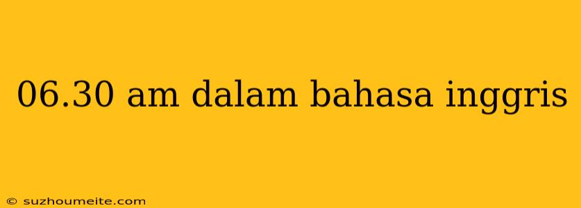 06.30 Am Dalam Bahasa Inggris