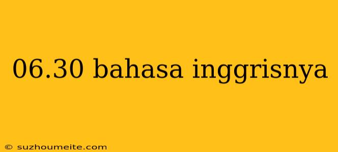 06.30 Bahasa Inggrisnya