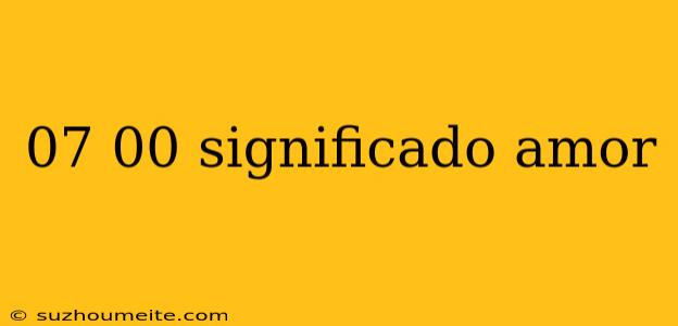 07 00 Significado Amor