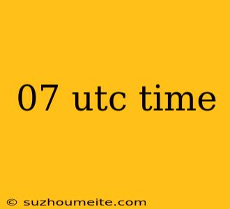 07 Utc Time