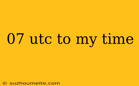 07 Utc To My Time