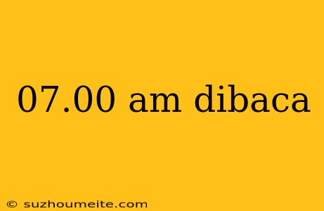 07.00 Am Dibaca