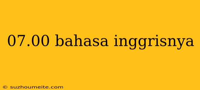 07.00 Bahasa Inggrisnya