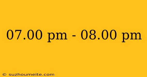 07.00 Pm - 08.00 Pm