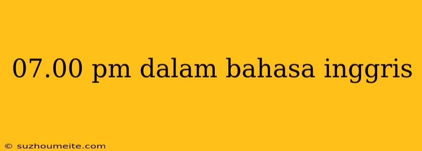 07.00 Pm Dalam Bahasa Inggris