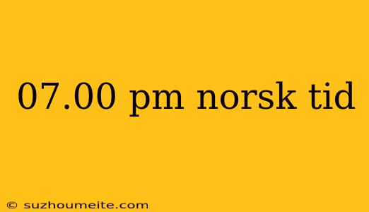 07.00 Pm Norsk Tid