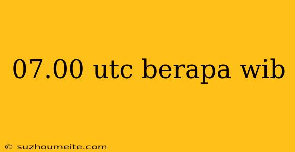 07.00 Utc Berapa Wib