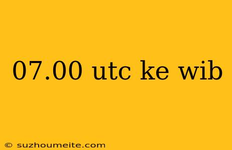 07.00 Utc Ke Wib