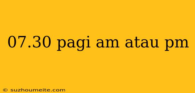 07.30 Pagi Am Atau Pm