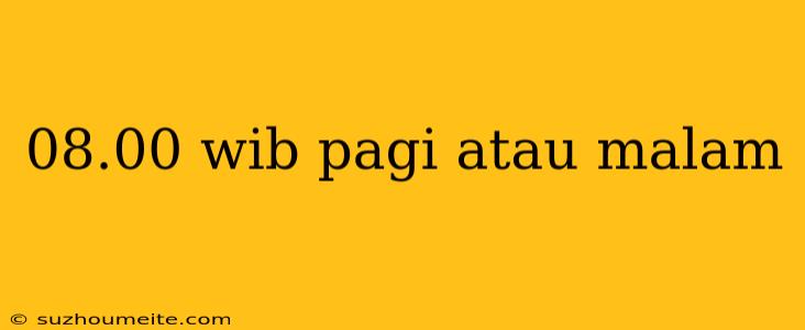 08.00 Wib Pagi Atau Malam