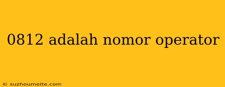 0812 Adalah Nomor Operator