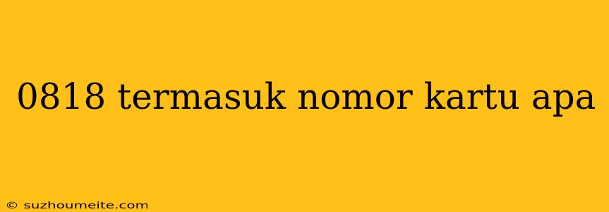 0818 Termasuk Nomor Kartu Apa